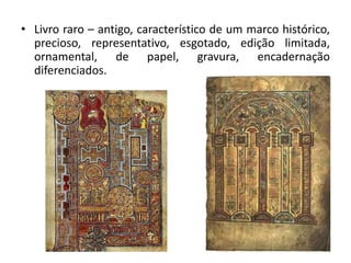 • Livro raro – antigo, característico de um marco histórico,
precioso, representativo, esgotado, edição limitada,
ornamental, de papel, gravura, encadernação
diferenciados.
 