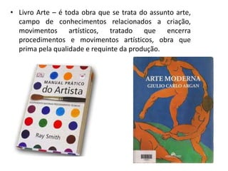 • Livro Arte – é toda obra que se trata do assunto arte,
campo de conhecimentos relacionados a criação,
movimentos artísticos, tratado que encerra
procedimentos e movimentos artísticos, obra que
prima pela qualidade e requinte da produção.
 