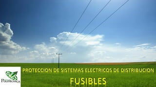 PROTECCION DE SISTEMAS ELECTRICOS DE DISTRIBUCION
FUSIBLES
 