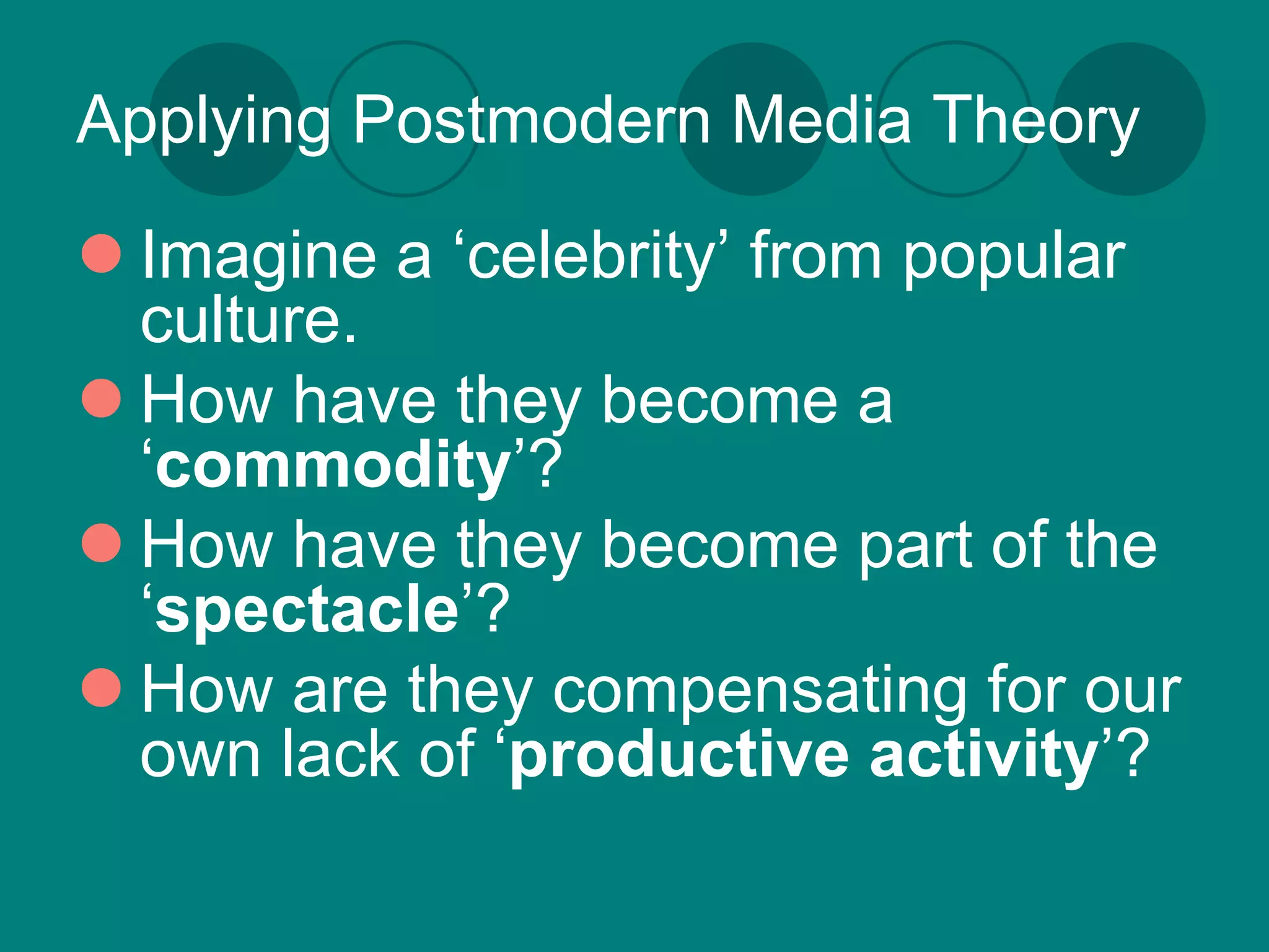 Applying Postmodern Media Theory

 Imagine a ‘celebrity’ from popular
  culture.
 How have they become a
  ‘commodity’?
 How have they become part of the
  ‘spectacle’?
 How are they compensating for our
  own lack of ‘productive activity’?
 