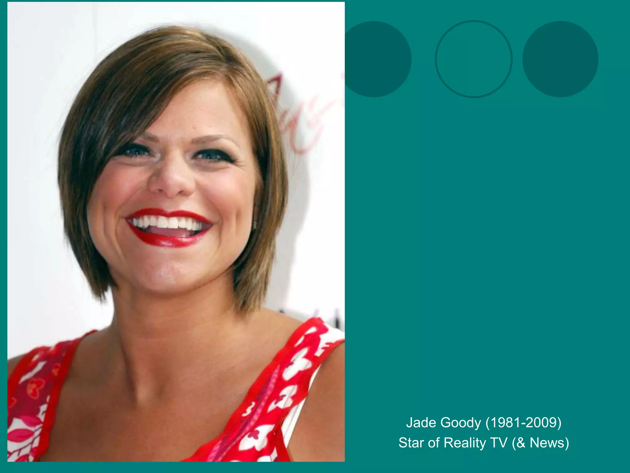Jade Goody (1981-2009)
Star of Reality TV (& News)
 