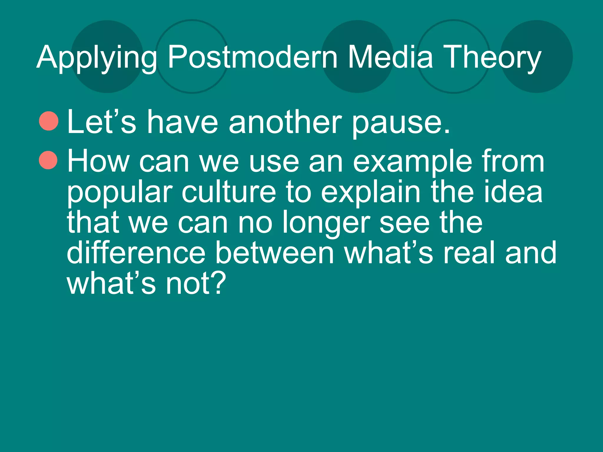 Applying Postmodern Media Theory

 Let’s have another pause.
 How can we use an example from
  popular culture to explain the idea
  that we can no longer see the
  difference between what’s real and
  what’s not?
 