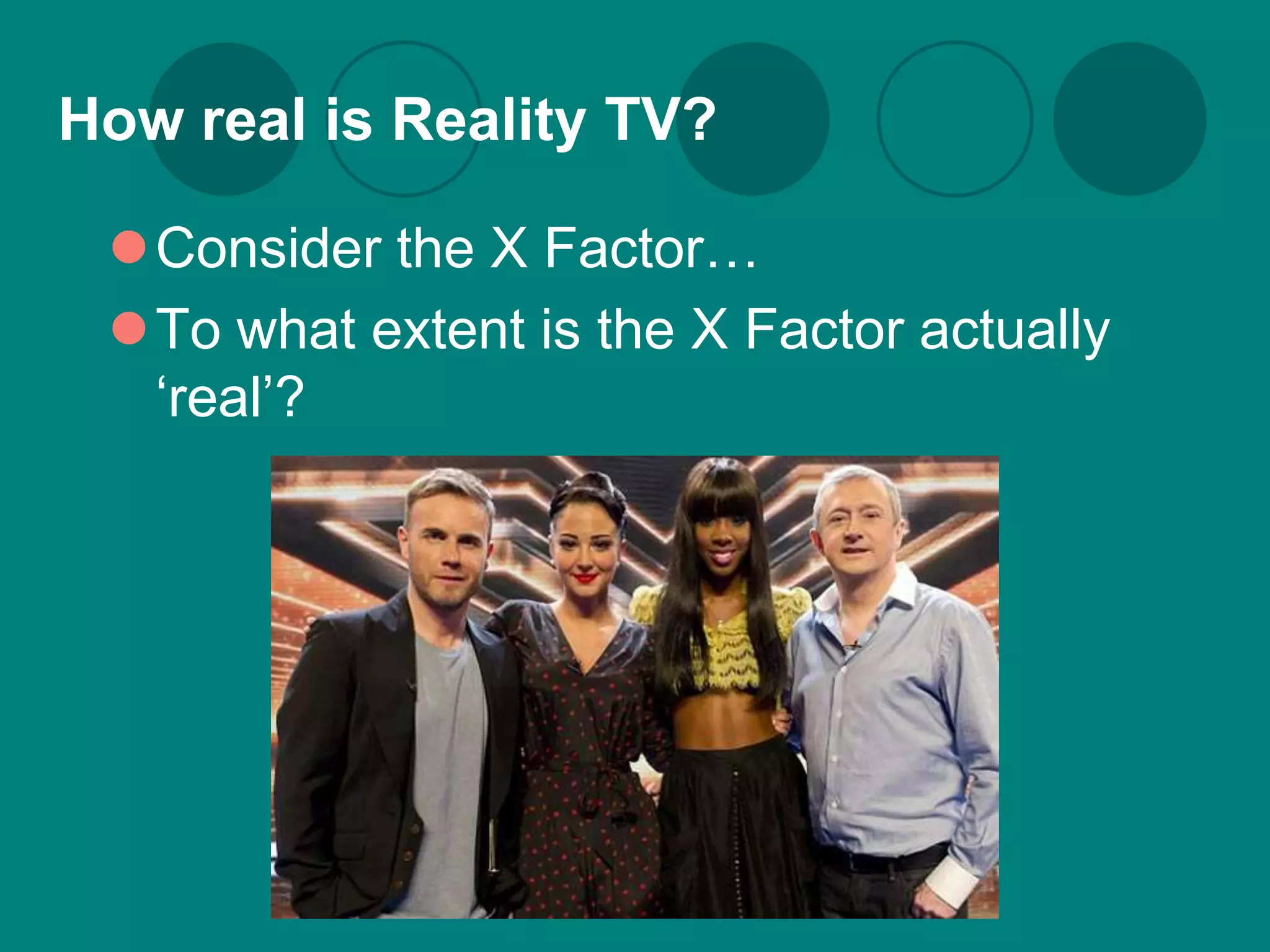 How real is Reality TV?

 Consider the X Factor…
 To what extent is the X Factor actually
  ‘real’?
 
