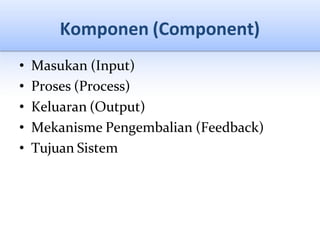Komponen (Component)
• Masukan (Input)
• Proses (Process)
• Keluaran (Output)
• Mekanisme Pengembalian (Feedback)
• Tujuan Sistem
 