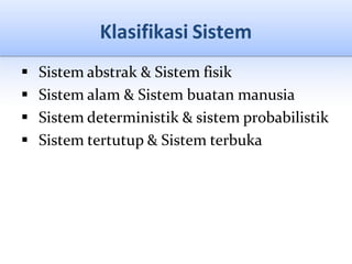 Klasifikasi Sistem
 Sistem abstrak & Sistem fisik
 Sistem alam & Sistem buatan manusia
 Sistem deterministik & sistem probabilistik
 Sistem tertutup & Sistem terbuka
 