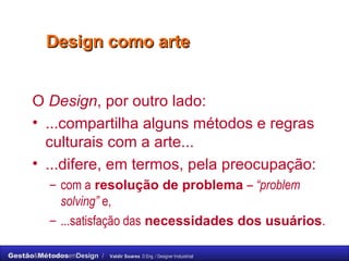 O  Design , por outro lado: ...compartilha alguns métodos e regras culturais com a arte...  ...difere, em termos, pela preocupação:  com a   resolução de problema   –  “ problem solving ”  e,  ...satisfação das   necessidades dos usuários . Design como arte 