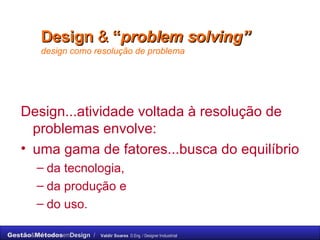 Design   &  “ problem solving”   design como resolução de problema Design...atividade voltada à resolução de problemas envolve:  uma gama de fatores...busca do equilíbrio  da tecnologia,  da produção e  do uso. 