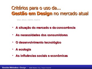 Critérios para o uso da...   Gestão em Design  no mercado atual  WOLF, BRUCE, COOPER, MOZOTA A situação do mercado e da concorrência As necessidades dos consumidores O desenvolvimento tecnológico A ecologia As influências sociais e econômicas 