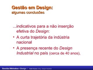...indicativos para a não inserção efetiva do  Design : A curta trajetória da indústria nacional  A presença recente do  Design Industrial  no país  (cerca de 40 anos), Gestão em Design:  algumas conclusões 