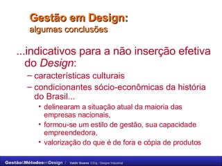 Gestão em Design:  algumas conclusões ...indicativos para a não inserção efetiva do  Design : características culturais  condicionantes sócio-econômicas da história do Brasil...  delinearam a situação atual da maioria das empresas nacionais, formou-se um estilo de gestão, sua capacidade empreendedora, valorização do que é de fora e cópia de produtos 