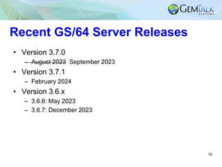 36
Recent GS/64 Server Releases
• Version 3.7.0
– August 2023 September 2023
• Version 3.7.1
– February 2024
• Version 3.6.x
– 3.6.6: May 2023
– 3.6.7: December 2023
 