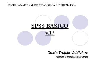 SPSS BASICO v.17 Guido Trujillo Valdiviezo [email_address] ESCUELA NACIONAL DE ESTADISTICA E INFORMATICA 