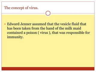 The concept of virus.



 Edward Jenner assumed that the vesicle fluid that
 has been taken from the hand of the milk maid
 contained a poison ( virus ), that was responsible for
 immunity.
 