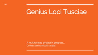 Genius Loci Tusciae
A multifaceted project in progress…
Come siamo arrivati sin qui?
 