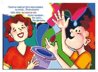 - Palavras mágicas? Será Abra-cadabra
		       ou então... Pirlim-pimpim?
   - Não, filho! As palavras são:
                       Muito 	 brigado...
                               o
                            Por favor...
                             Por gentileza...




14                                              15
 