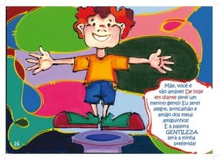 Mãe, você é
         tão amável! De hoje
      em diante serei um
     menino gentil! Eu serei
      alegre, brincalhão e
        amigo dos meus
           amiguinhos!
            E a palavra
             GENTILEZA
             será a minha
16              preferida!
 