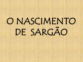 O NASCIMENTO 
DE SARGÃO 
 