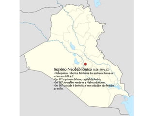 Império Neobabilônico (626-539 a.C.) 
•Nebopolasar liberta a Babilônia dos assírios e torna-se 
rei em em 626 a.C. 
•Em 612 capturam Nínive, capital da Assíria; 
•Em 597 Jerusalém rende-se a Nabucodonosor; 
•Em 587 a cidade é destruída e seus cidadãos são levados 
ao exílio. 
 
