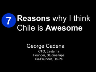 Reasons why I think Chile is Awesome 7 George Cadena CTO, Lastarria Founder, Studiosnaps Co-Founder, De-Pe 