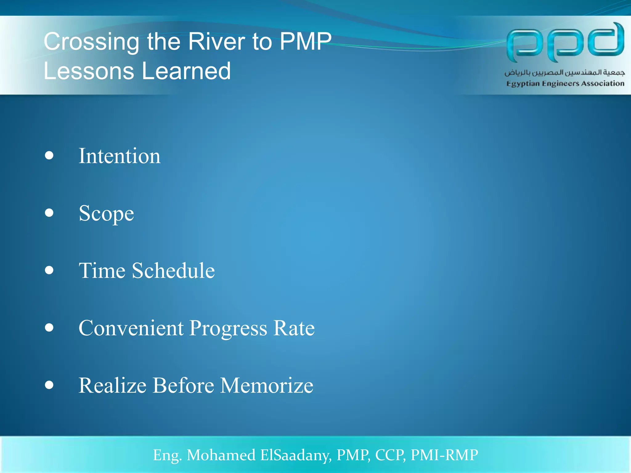  Intention
 Scope
 Time Schedule
 Convenient Progress Rate
 Realize Before Memorize
15/03/1437 3Eng. Mohamed ElSaadany, PMP, CCP, PMI-RMP
Crossing the River to PMP
Lessons Learned
 