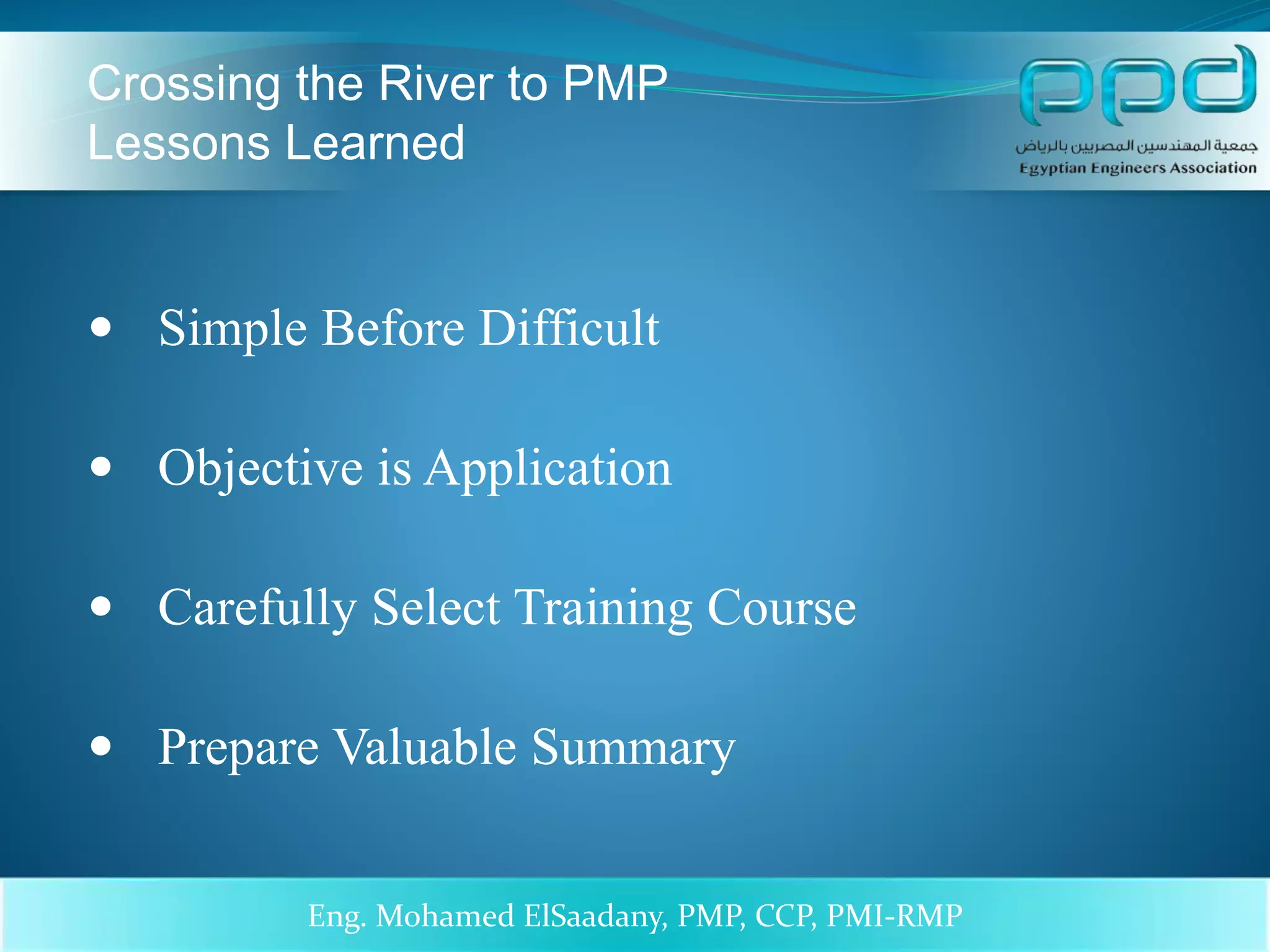  Simple Before Difficult
 Objective is Application
 Carefully Select Training Course
 Prepare Valuable Summary
15/03/1437 4Eng. Mohamed ElSaadany, PMP, CCP, PMI-RMP
Crossing the River to PMP
Lessons Learned
 
