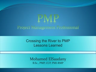 Crossing the River to PMP
Lessons Learned
Mohamed ElSaadany
B.Sc., PMP, CCP, PMI-RMP
 
