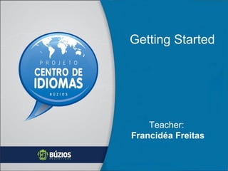 Getting Started

Teacher:
Francidéa Freitas

 