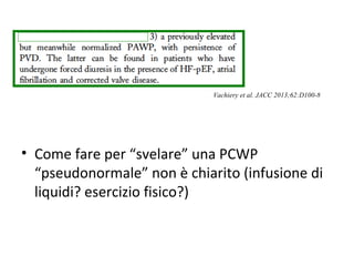 • Come fare per “svelare” una PCWP
“pseudonormale” non è chiarito (infusione di
liquidi? esercizio fisico?)
Vachiery et al. JACC 2013;62:D100-8
 