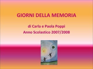 GIORNI DELLA MEMORIA di Carla e Paola Poppi Anno Scolastico 2007/2008 