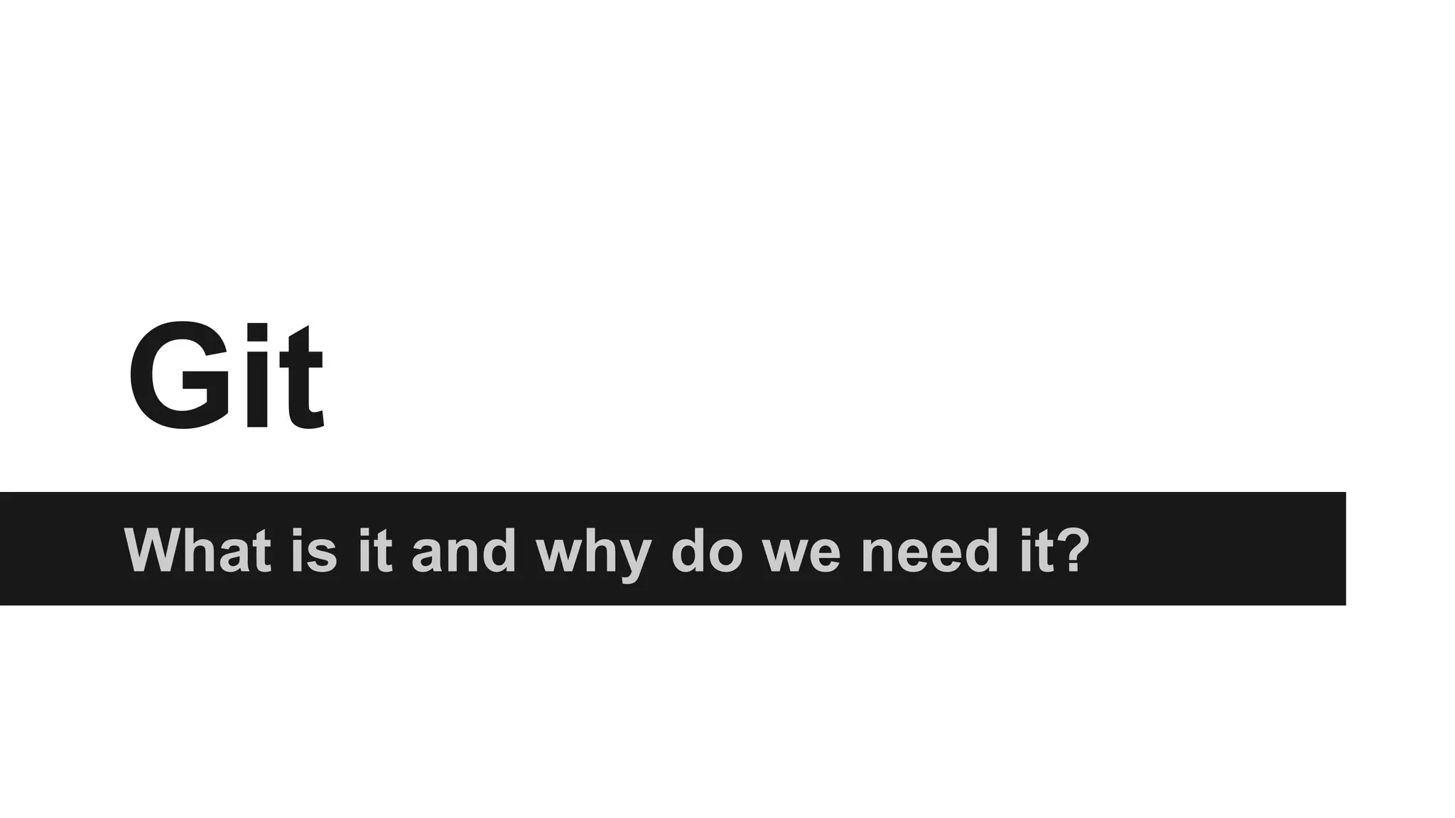 Git
What is it and why do we need it?
 