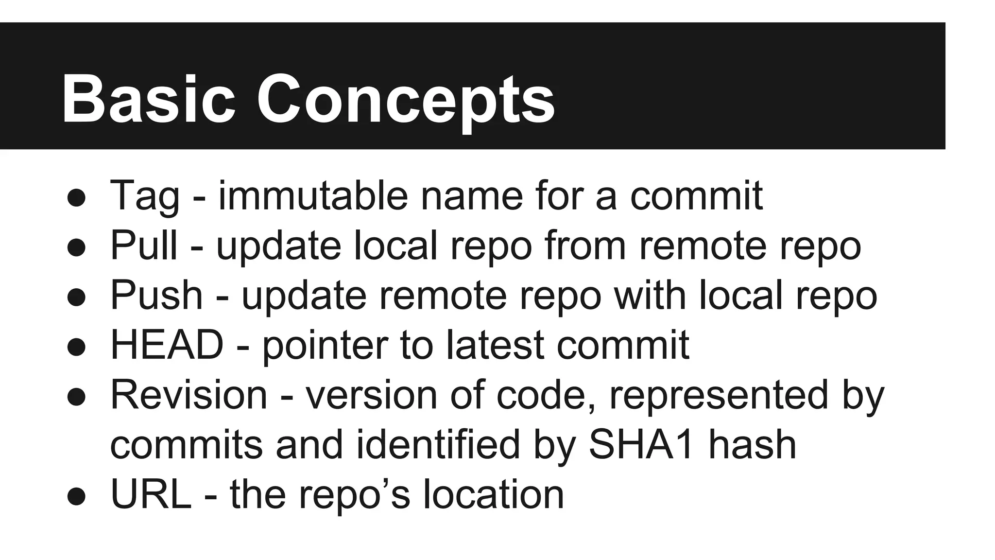 Basic Concepts
● Tag - immutable name for a commit
● Pull - update local repo from remote repo
● Push - update remote repo with local repo
● HEAD - pointer to latest commit
● Revision - version of code, represented by
commits and identified by SHA1 hash
● URL - the repo’s location
 
