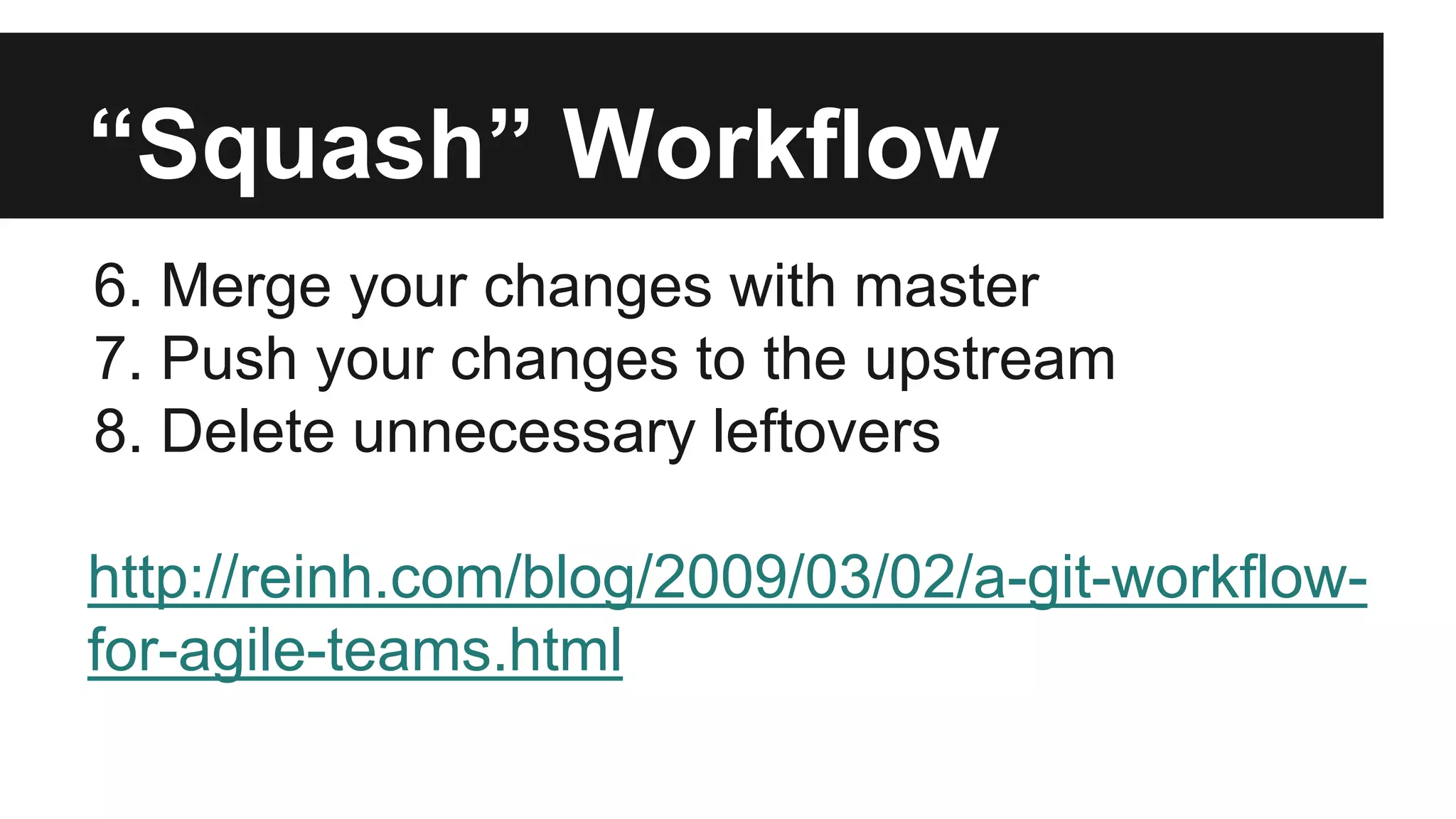 “Squash” Workflow
6. Merge your changes with master
7. Push your changes to the upstream
8. Delete unnecessary leftovers
http://reinh.com/blog/2009/03/02/a-git-workflow-
for-agile-teams.html
 