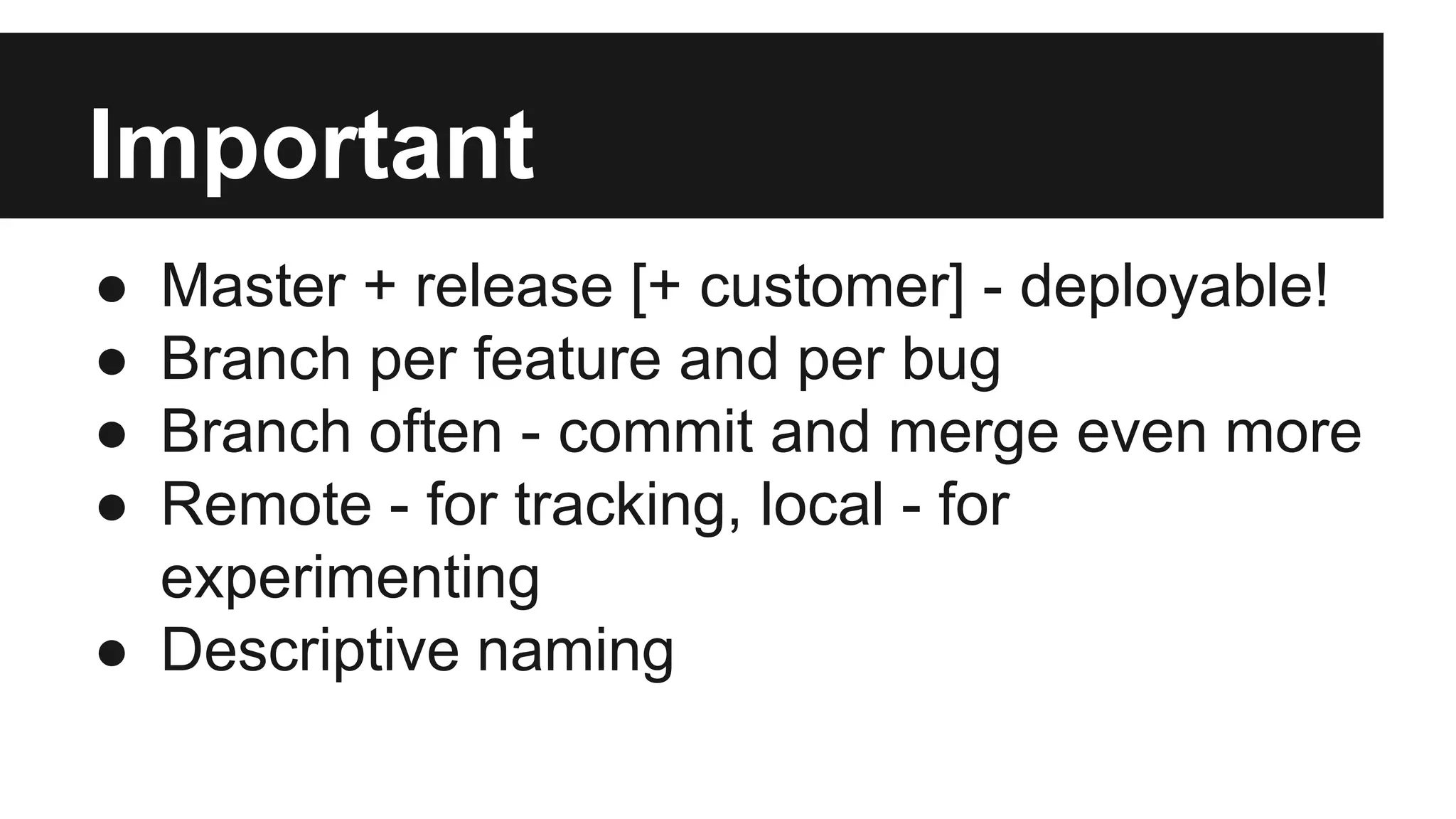 Important
● Master + release [+ customer] - deployable!
● Branch per feature and per bug
● Branch often - commit and merge even more
● Remote - for tracking, local - for
experimenting
● Descriptive naming
 