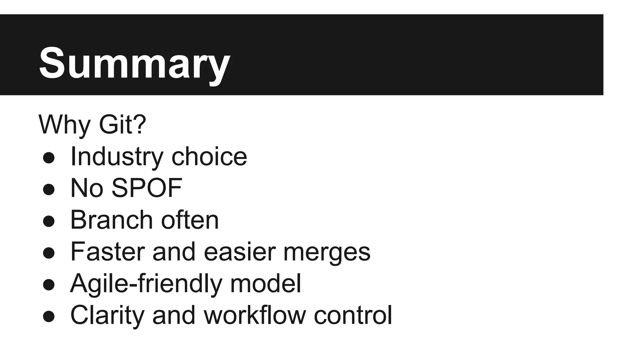 Summary
Why Git?
● Industry choice
● No SPOF
● Branch often
● Faster and easier merges
● Agile-friendly model
● Clarity and workflow control
 
