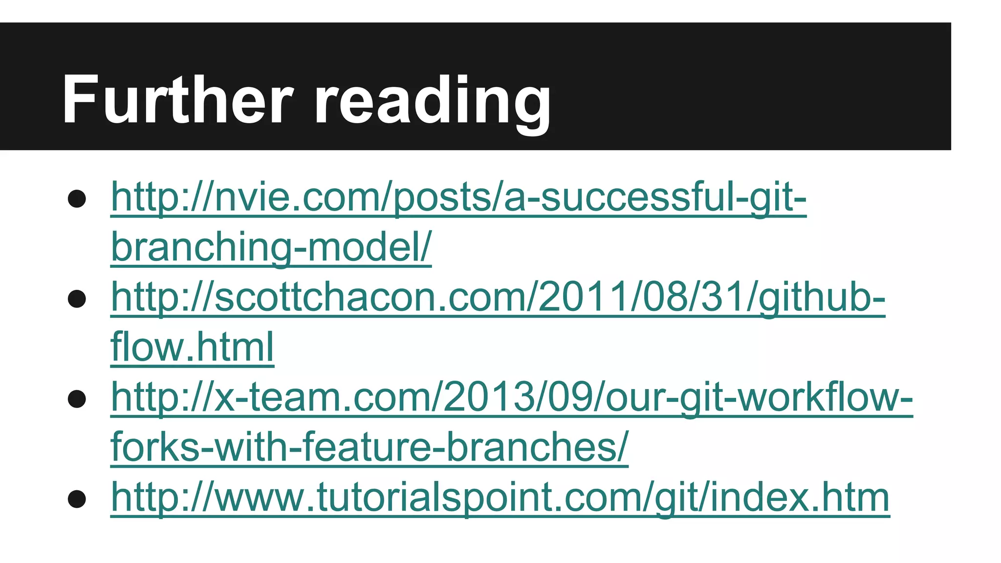 Further reading
● http://nvie.com/posts/a-successful-git-
branching-model/
● http://scottchacon.com/2011/08/31/github-
flow.html
● http://x-team.com/2013/09/our-git-workflow-
forks-with-feature-branches/
● http://www.tutorialspoint.com/git/index.htm
 