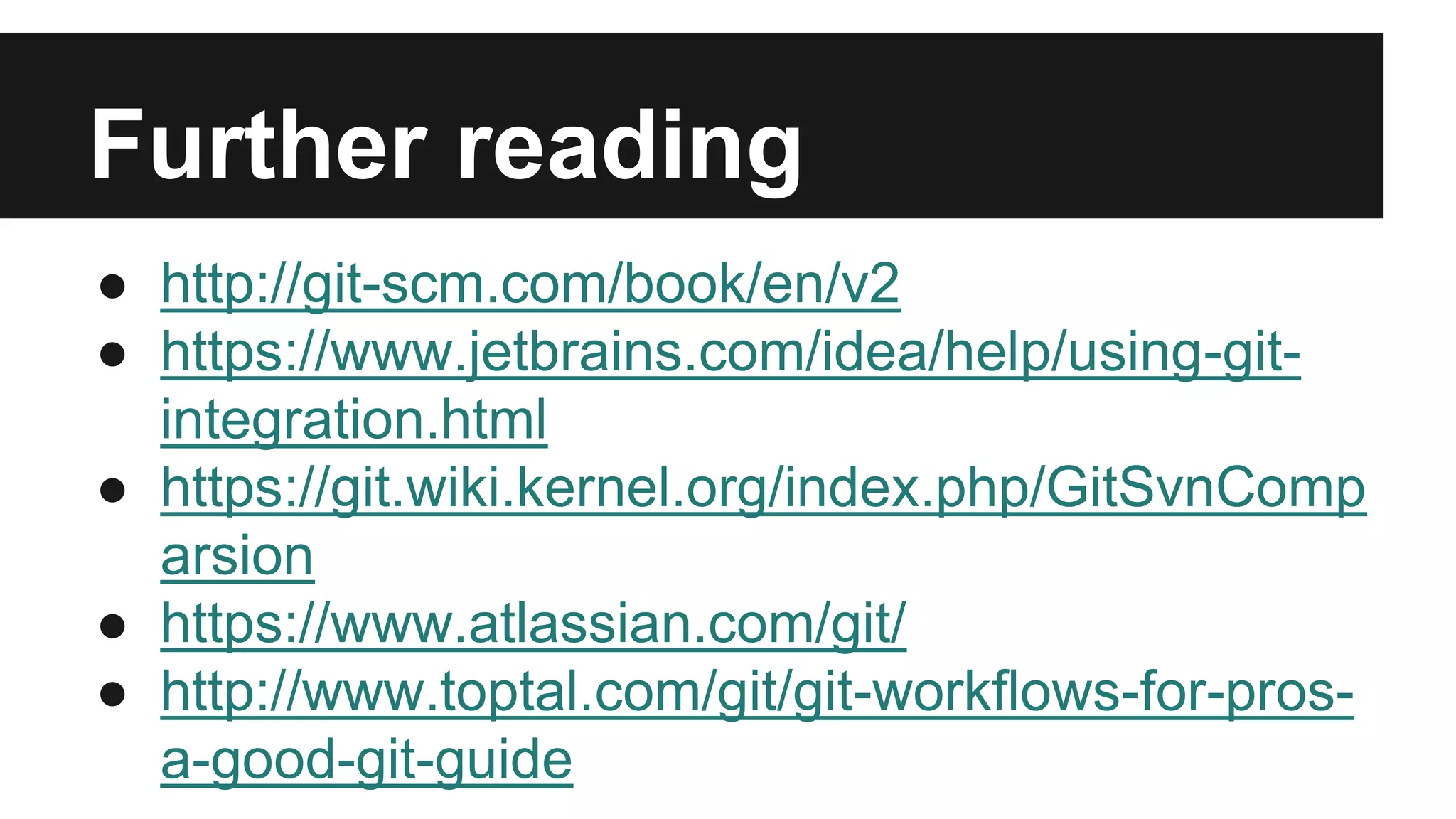 Further reading
● http://git-scm.com/book/en/v2
● https://www.jetbrains.com/idea/help/using-git-
integration.html
● https://git.wiki.kernel.org/index.php/GitSvnComp
arsion
● https://www.atlassian.com/git/
● http://www.toptal.com/git/git-workflows-for-pros-
a-good-git-guide
 