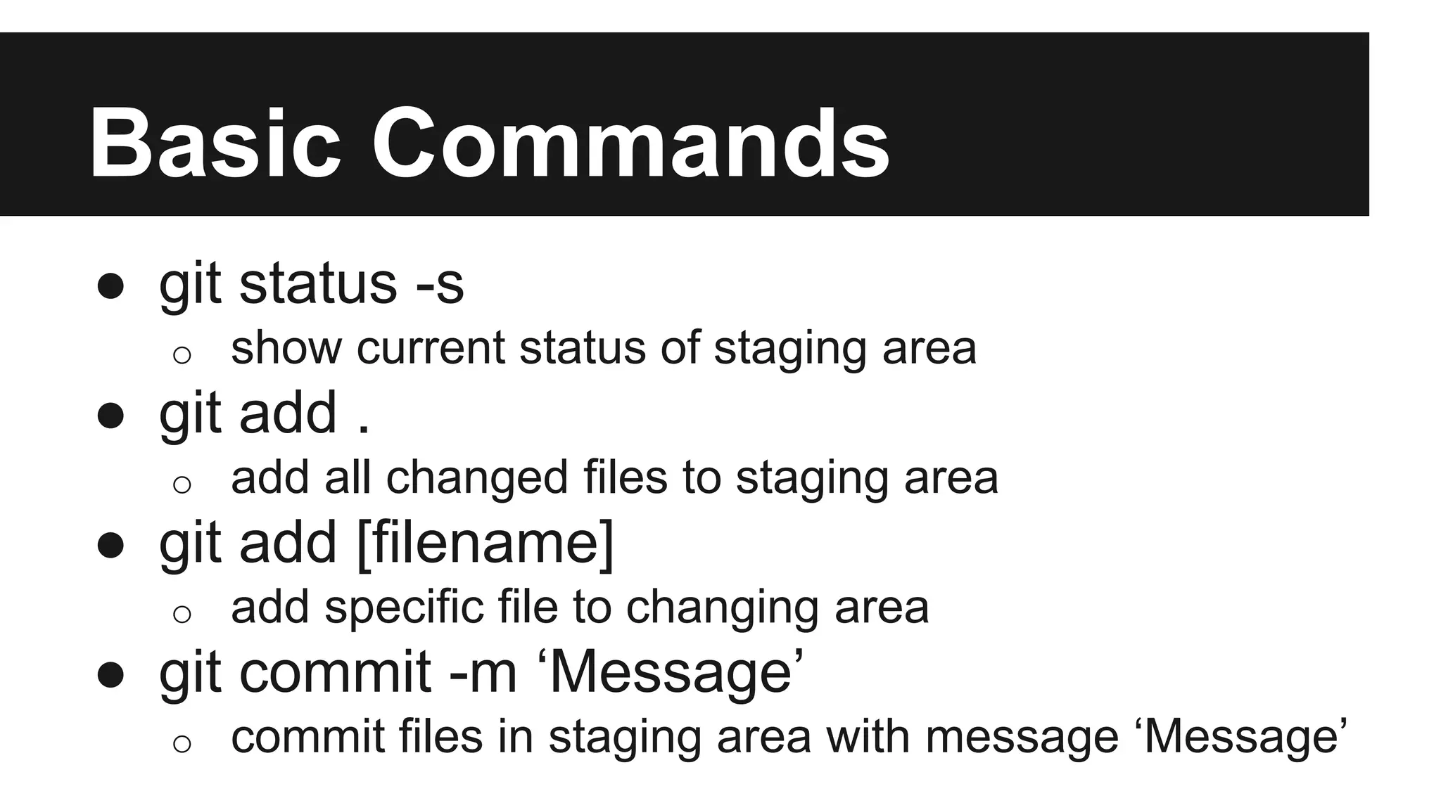 Basic Commands
● git status -s
o show current status of staging area
● git add .
o add all changed files to staging area
● git add [filename]
o add specific file to changing area
● git commit -m ‘Message’
o commit files in staging area with message ‘Message’
 