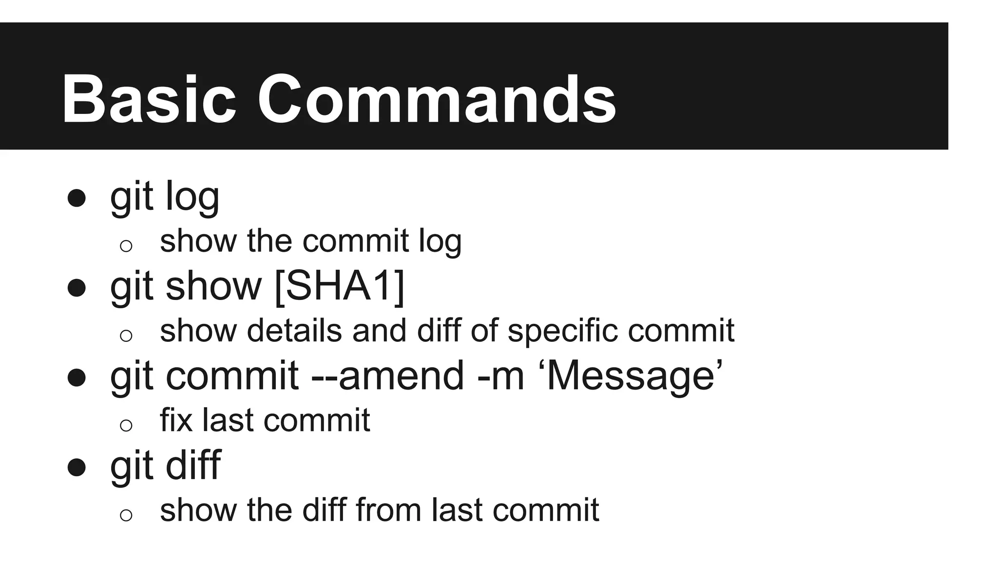 Basic Commands
● git log
o show the commit log
● git show [SHA1]
o show details and diff of specific commit
● git commit --amend -m ‘Message’
o fix last commit
● git diff
o show the diff from last commit
 
