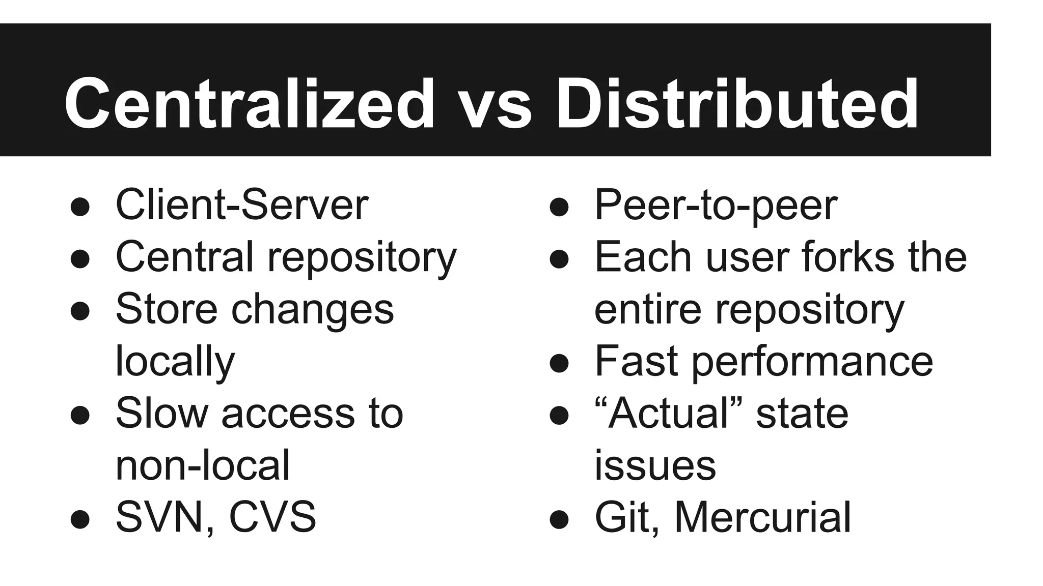 Centralized vs Distributed
● Client-Server
● Central repository
● Store changes
locally
● Slow access to
non-local
● SVN, CVS
● Peer-to-peer
● Each user forks the
entire repository
● Fast performance
● “Actual” state
issues
● Git, Mercurial
 