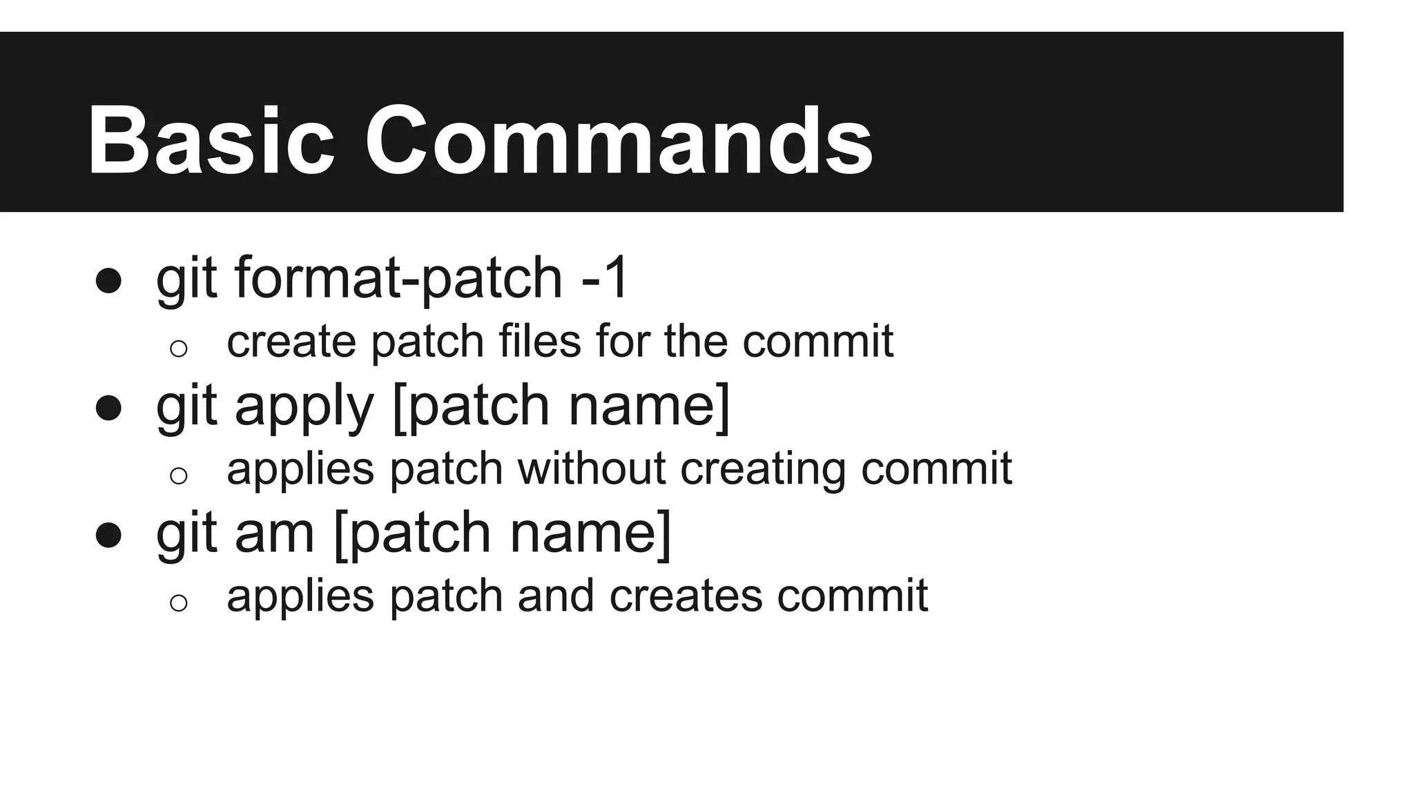 Basic Commands
● git format-patch -1
o create patch files for the commit
● git apply [patch name]
o applies patch without creating commit
● git am [patch name]
o applies patch and creates commit
 