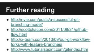 Further reading
● http://nvie.com/posts/a-successful-git-
branching-model/
● http://scottchacon.com/2011/08/31/github-
flow.html
● http://x-team.com/2013/09/our-git-workflow-
forks-with-feature-branches/
● http://www.tutorialspoint.com/git/index.htm
 