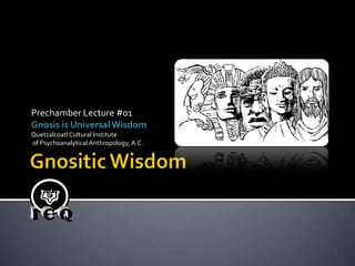 PrechamberLecture#01 Gnosis is Universal Wisdom Quetzalcoatl Cultural Institute  of PsychoanalyticalAnthropology, A.C. GnositicWisdom 