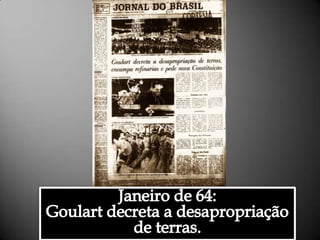 Janeiro de 64: Goulart decreta a desapropriação de terras.Alessandra Bourdot - outubro de 2009