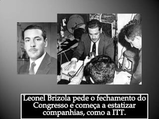 Leonel Brizola pede o fechamento do Congresso e começa a estatizar companhias, como a ITT.Alessandra Bourdot - outubro de 2009