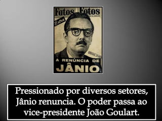 Pressionado por diversos setores, Jânio renuncia. O poder passa ao vice-presidente João Goulart.Alessandra Bourdot - outubro de 2009