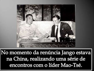 No momento da renúncia Jango estava na China, realizando uma série de encontros com o líder Mao-Tsé.Alessandra Bourdot - outubro de 2009