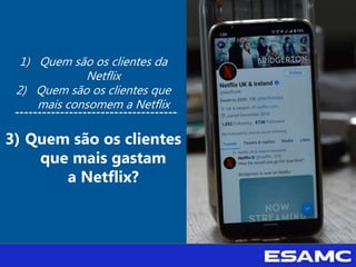 1) Quem são os clientes da
Netflix
2) Quem são os clientes que
mais consomem a Netflix
3) Quem são os clientes
que mais gastam
a Netflix?
 