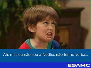 Ah, mas eu não sou a Netflix, não tenho verba...
 