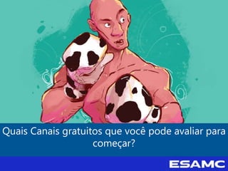 Quais Canais gratuitos que você pode avaliar para
começar?
 