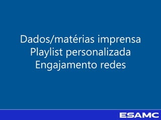 Dados/matérias imprensa
Playlist personalizada
Engajamento redes
 